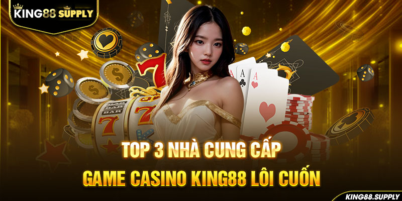 Top 3 nhà cung cấp game casino King88 lôi cuốn 